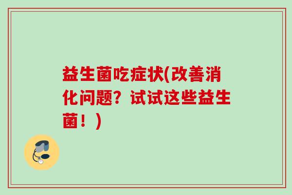 益生菌吃症状(改善消化问题？试试这些益生菌！)