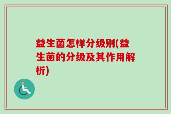 益生菌怎样分级别(益生菌的分级及其作用解析) 益生菌怎样分级别(益生菌的分级及其作用解析)