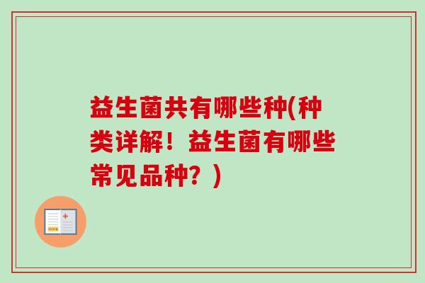 益生菌共有哪些种(种类详解!益生菌有哪些常见品种?) 益生菌共有哪些种(种类详解!益生菌有哪些常见品种?)
