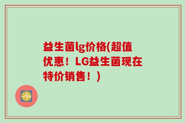 益生菌lg价格(超值优惠!LG益生菌现在特价销售!) 益生菌lg价格(超值优惠!LG益生菌现在特价销售!)