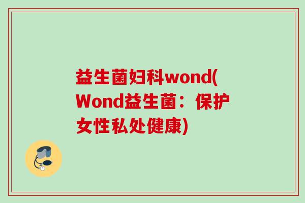 益生菌wond(Wond益生菌:保护女性私处健康) 益生菌wond(Wond益生菌:保护女性私处健康)