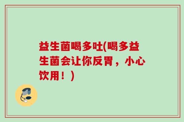 益生菌喝多吐(喝多益生菌会让你反胃，小心饮用！)