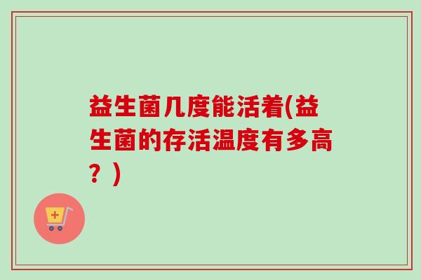 益生菌几度能活着(益生菌的存活温度有多高？)