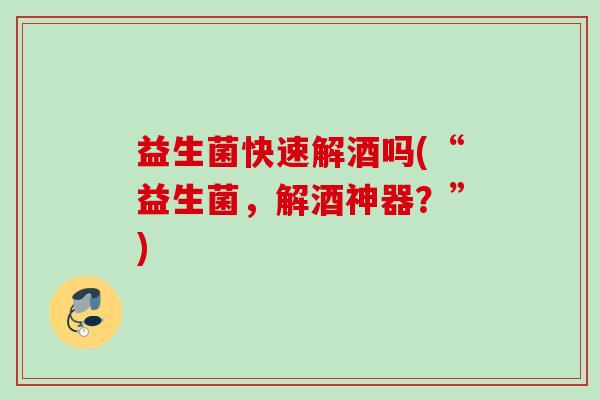 益生菌快速解酒吗(“益生菌，解酒神器？”)