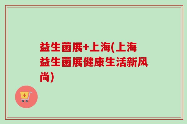 益生菌展+上海(上海益生菌展健康生活新风尚)