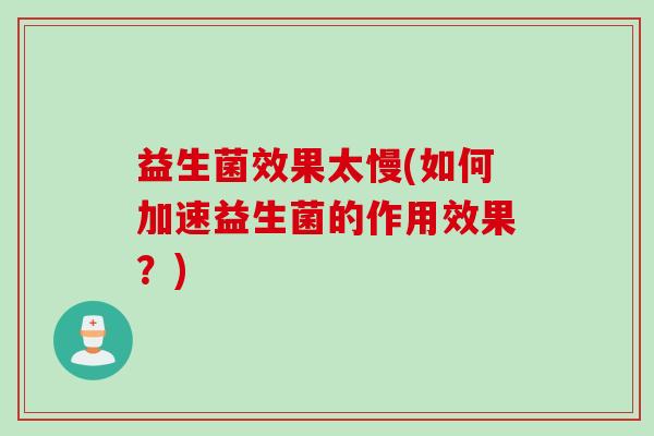 益生菌效果太慢(如何加速益生菌的作用效果？)