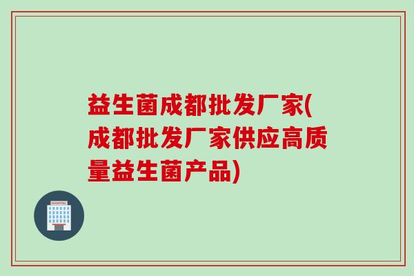 益生菌成都批发厂家(成都批发厂家供应高质量益生菌产品) 益生菌成都批发厂家(成都批发厂家供应高质量益生菌产品)