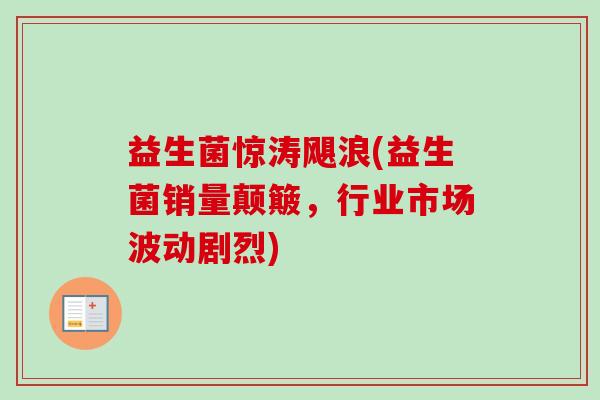 益生菌惊涛飓浪(益生菌销量颠簸,行业市场波动剧烈) 益生菌惊涛飓浪(益生菌销量颠簸,行业市场波动剧烈)