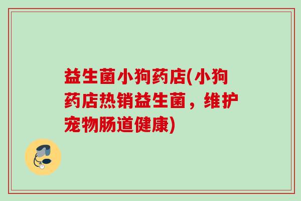 益生菌小狗药店(小狗药店热销益生菌，维护宠物肠道健康)