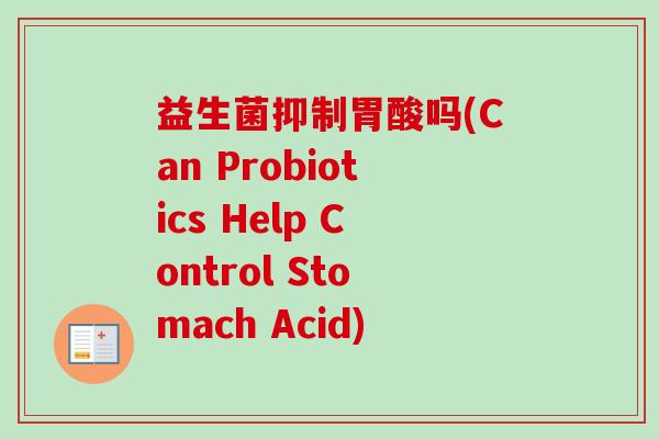 益生菌抑制胃酸吗(Can Probiotics Help Control Stomach Acid)