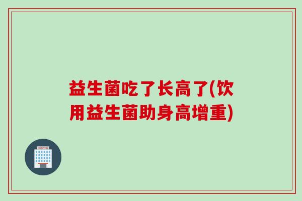 益生菌吃了长高了(饮用益生菌助身高增重)