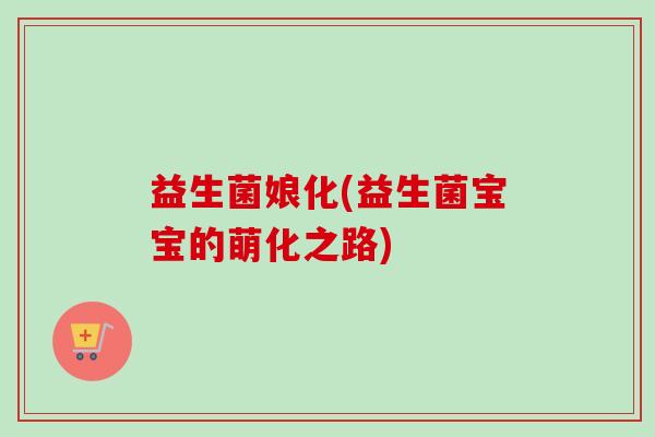 益生菌娘化(益生菌宝宝的萌化之路)