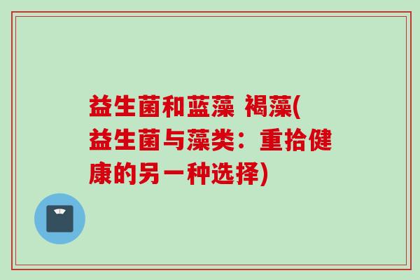 益生菌和蓝藻 褐藻(益生菌与藻类：重拾健康的另一种选择)