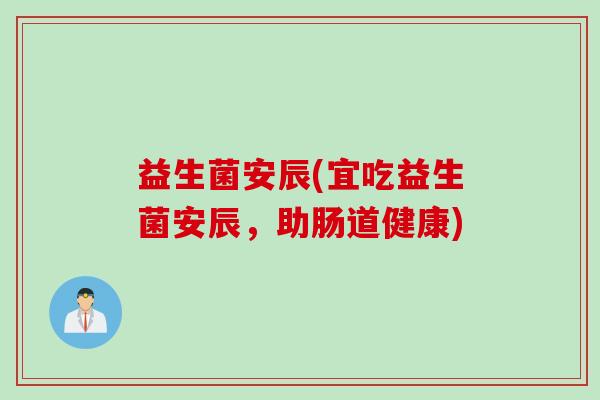益生菌安辰(宜吃益生菌安辰,助肠道健康) 益生菌安辰(宜吃益生菌安辰,助肠道健康)