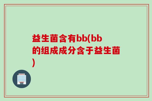 益生菌含有bb(bb的组成成分含于益生菌) 益生菌含有bb(bb的组成成分含于益生菌)