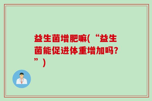 益生菌增肥嘛(“益生菌能促进体重增加吗？”)