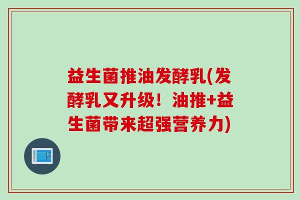 益生菌推油发酵乳(发酵乳又升级！油推+益生菌带来超强营养力)