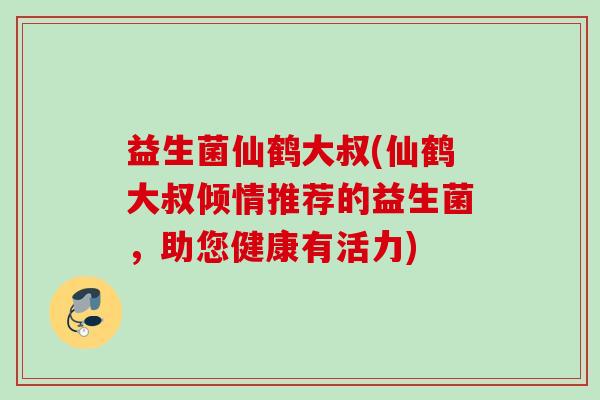 益生菌仙鹤大叔(仙鹤大叔倾情推荐的益生菌,助您健康有活力) 益生菌仙鹤大叔(仙鹤大叔倾情推荐的益生菌,助您健康有活力)