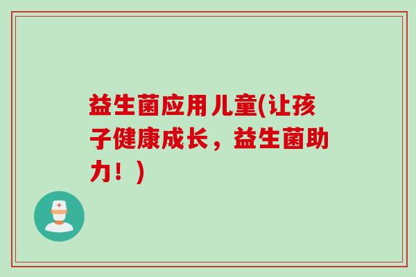 益生菌应用儿童(让孩子健康成长，益生菌助力！)