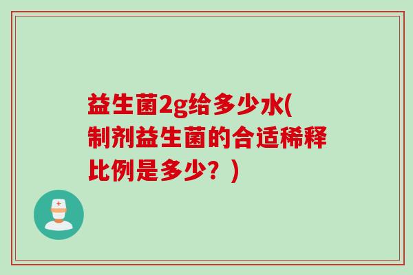 益生菌2g给多少水(制剂益生菌的合适稀释比例是多少？)