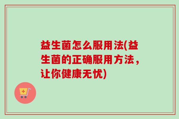 益生菌怎么服用法(益生菌的正确服用方法，让你健康无忧)