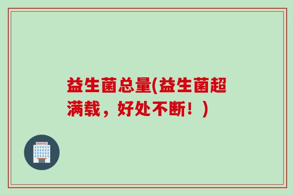 益生菌总量(益生菌超满载,好处不断!) 益生菌总量(益生菌超满载,好处不断!)