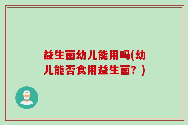益生菌幼儿能用吗(幼儿能否食用益生菌？)