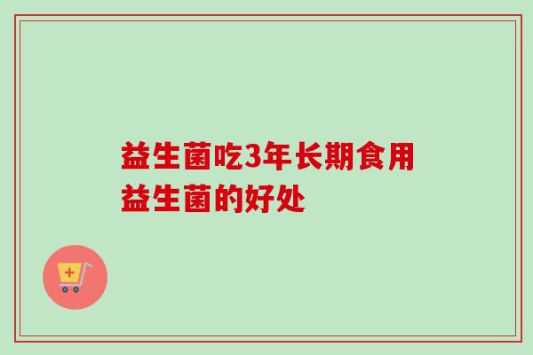 益生菌吃3年长期食用益生菌的好处
