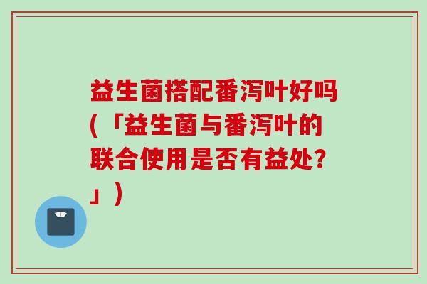 益生菌搭配番泻叶好吗(「益生菌与番泻叶的联合使用是否有益处？」)