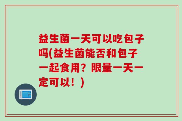 益生菌一天可以吃包子吗(益生菌能否和包子一起食用？限量一天一定可以！)