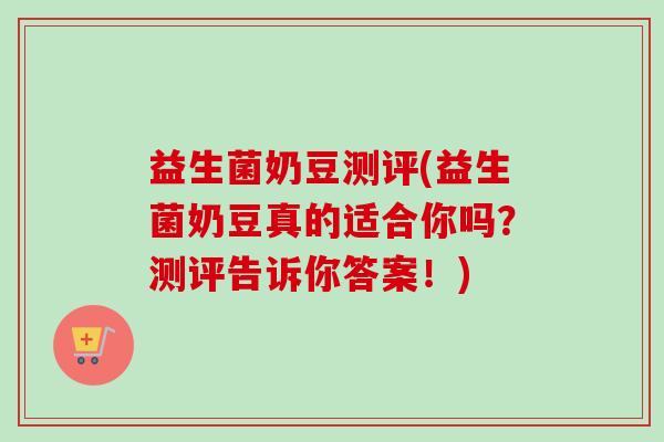 益生菌奶豆测评(益生菌奶豆真的适合你吗？测评告诉你答案！)