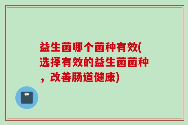 益生菌哪个菌种有效(选择有效的益生菌菌种,改善肠道健康) 益生菌哪个菌种有效(选择有效的益生菌菌种,改善肠道健康)