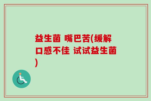 益生菌 嘴巴苦(缓解口感不佳 试试益生菌) 益生菌 嘴巴苦(缓解口感不佳 试试益生菌)