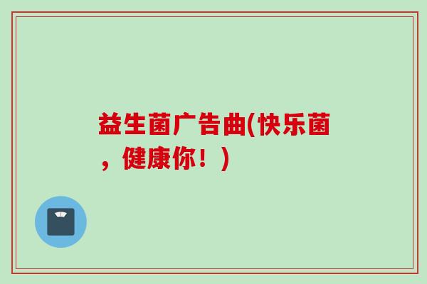 益生菌广告曲(快乐菌，健康你！)
