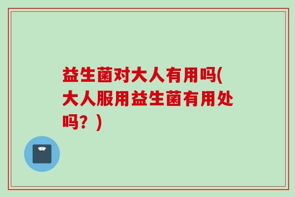 益生菌对大人有用吗(大人服用益生菌有用处吗？)