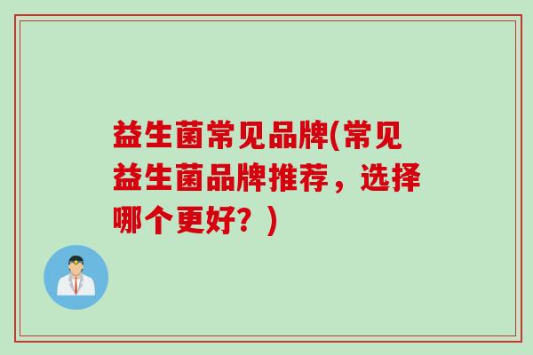 益生菌常见品牌(常见益生菌品牌推荐,选择哪个更好?) 益生菌常见品牌(常见益生菌品牌推荐,选择哪个更好?)