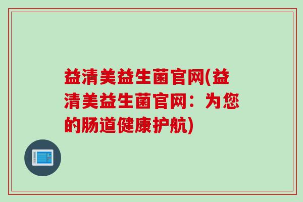 益清美益生菌官网(益清美益生菌官网：为您的肠道健康护航)