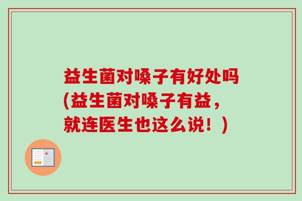 益生菌对嗓子有好处吗(益生菌对嗓子有益,就连医生也这么说!) 益生菌对嗓子有好处吗(益生菌对嗓子有益,就连医生也这么说!)