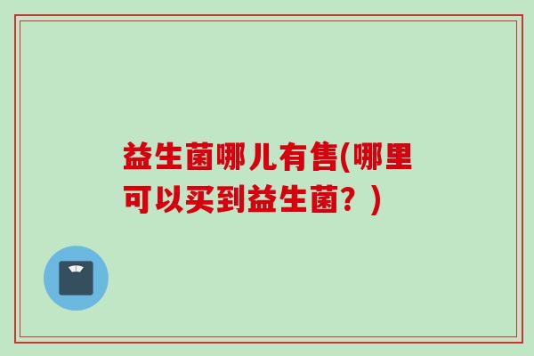 益生菌哪儿有售(哪里可以买到益生菌？)