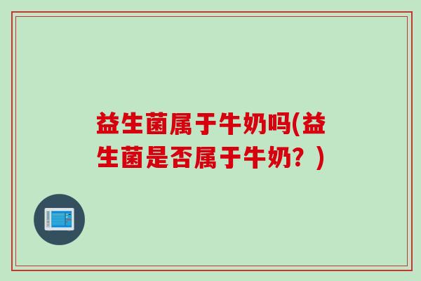 益生菌属于牛奶吗(益生菌是否属于牛奶？)