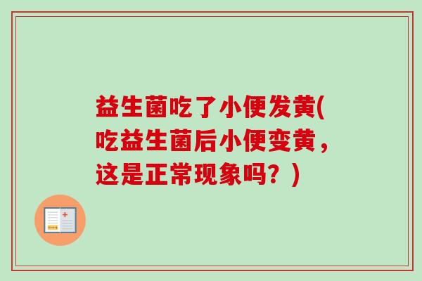 益生菌吃了小便发黄(吃益生菌后小便变黄,这是正常现象吗?) 益生菌吃了小便发黄(吃益生菌后小便变黄,这是正常现象吗?)