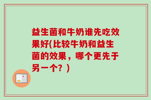 益生菌和牛奶谁先吃效果好(比较牛奶和益生菌的效果，哪个更先于另一个？)