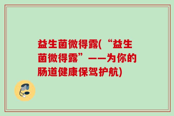 益生菌微得露(“益生菌微得露”——为你的肠道健康保驾护航)