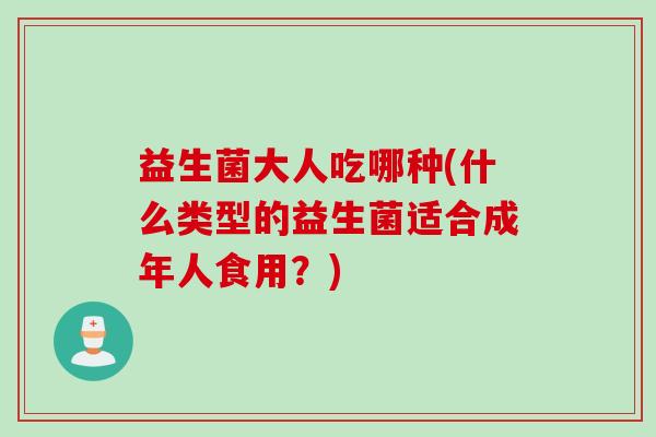 益生菌大人吃哪种(什么类型的益生菌适合成年人食用?) 益生菌大人吃哪种(什么类型的益生菌适合成年人食用?)