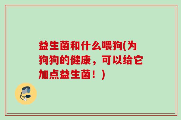 益生菌和什么喂狗(为狗狗的健康，可以给它加点益生菌！)
