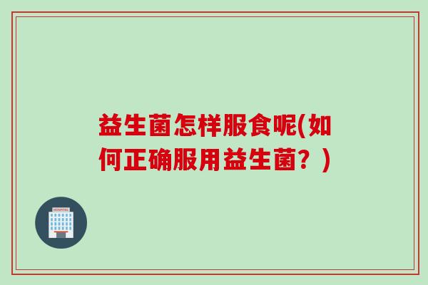益生菌怎样服食呢(如何正确服用益生菌?) 益生菌怎样服食呢(如何正确服用益生菌?)