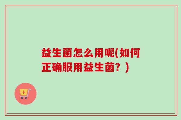 益生菌怎么用呢(如何正确服用益生菌？)