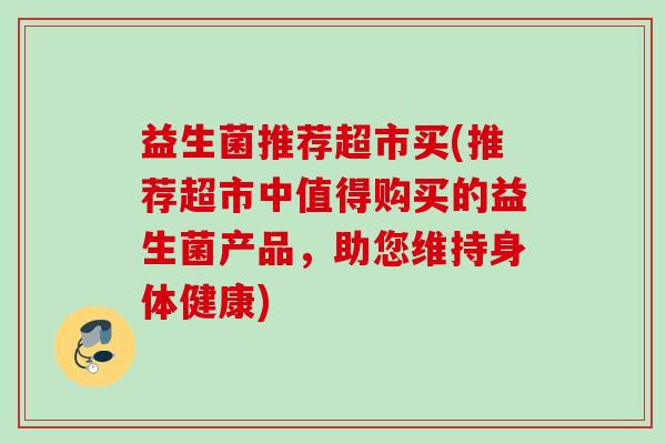 益生菌推荐超市买(推荐超市中值得购买的益生菌产品，助您维持身体健康)
