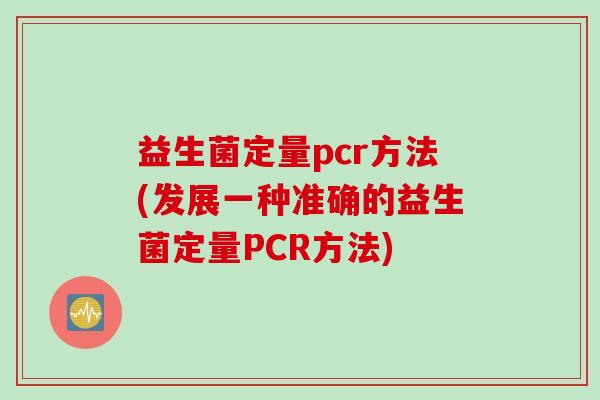 益生菌定量pcr方法(发展一种准确的益生菌定量PCR方法) 益生菌定量pcr方法(发展一种准确的益生菌定量PCR方法)