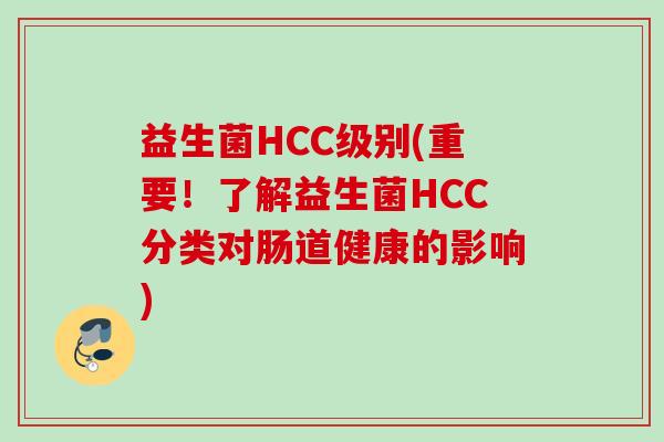 益生菌HCC级别(重要!了解益生菌HCC分类对肠道健康的影响) 益生菌HCC级别(重要!了解益生菌HCC分类对肠道健康的影响)
